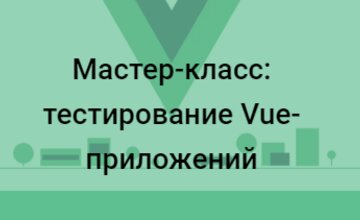 Мастер-класс: тестирование Vue-приложений