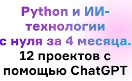 Python и ИИ-технологии с нуля за 4 месяца. 12 проектов с помощью ChatGPT